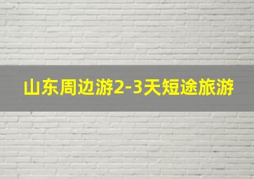 山东周边游2-3天短途旅游