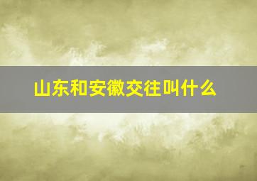 山东和安徽交往叫什么