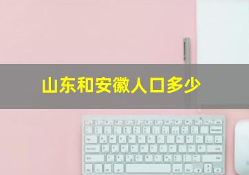 山东和安徽人口多少