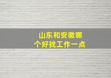 山东和安徽哪个好找工作一点