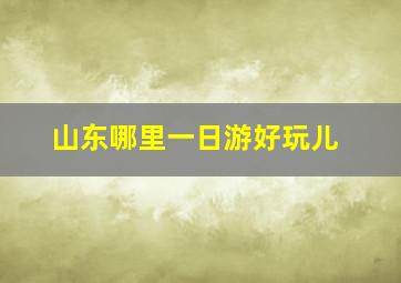 山东哪里一日游好玩儿