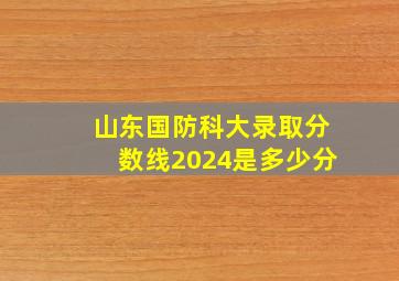 山东国防科大录取分数线2024是多少分