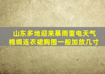 山东多地迎来暴雨雷电天气棉绸连衣裙胸围一般加放几寸