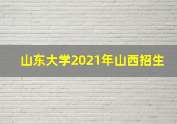 山东大学2021年山西招生