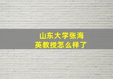 山东大学张海英教授怎么样了