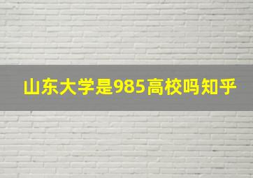 山东大学是985高校吗知乎