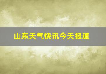 山东天气快讯今天报道