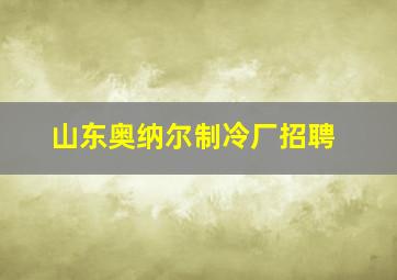 山东奥纳尔制冷厂招聘