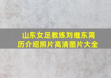 山东女足教练刘继东简历介绍照片高清图片大全