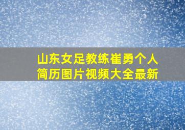 山东女足教练崔勇个人简历图片视频大全最新