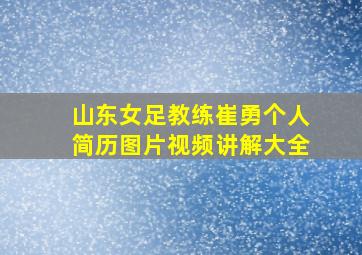 山东女足教练崔勇个人简历图片视频讲解大全