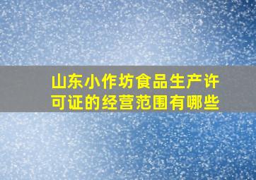 山东小作坊食品生产许可证的经营范围有哪些