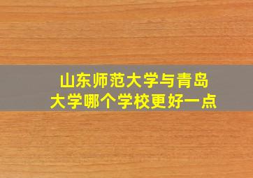 山东师范大学与青岛大学哪个学校更好一点