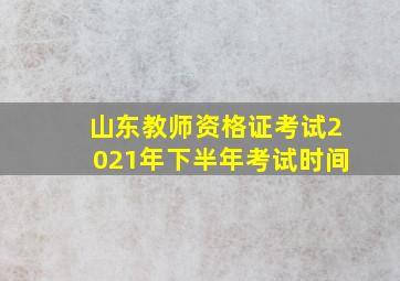 山东教师资格证考试2021年下半年考试时间