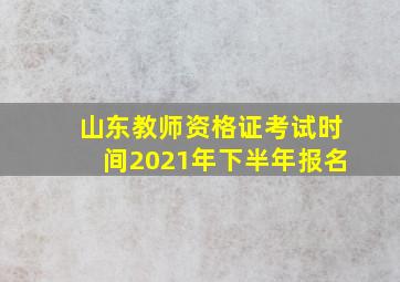 山东教师资格证考试时间2021年下半年报名