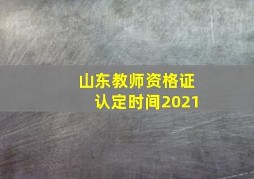 山东教师资格证认定时间2021