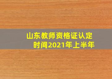 山东教师资格证认定时间2021年上半年