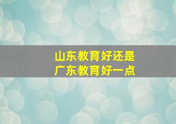 山东教育好还是广东教育好一点