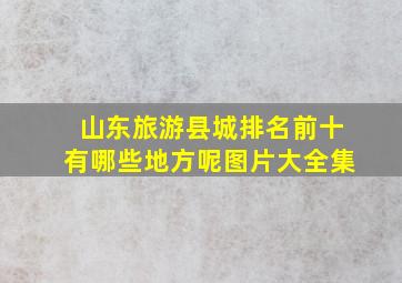 山东旅游县城排名前十有哪些地方呢图片大全集