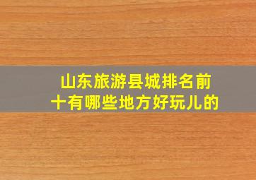 山东旅游县城排名前十有哪些地方好玩儿的