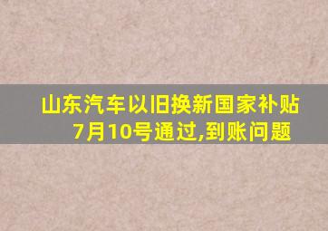 山东汽车以旧换新国家补贴7月10号通过,到账问题