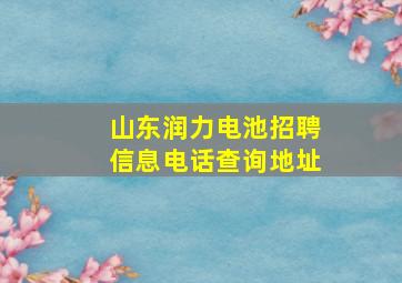 山东润力电池招聘信息电话查询地址