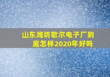 山东潍坊歌尔电子厂到底怎样2020年好吗