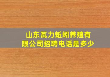 山东瓦力蚯蚓养殖有限公司招聘电话是多少