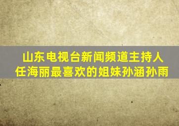 山东电视台新闻频道主持人任海丽最喜欢的姐妹孙涵孙雨