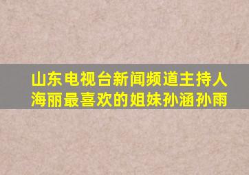 山东电视台新闻频道主持人海丽最喜欢的姐妹孙涵孙雨