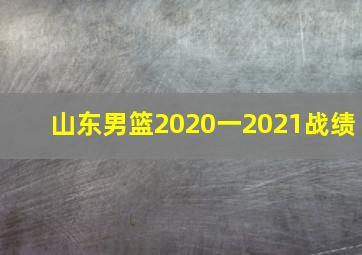 山东男篮2020一2021战绩