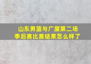 山东男篮与广厦第二场季后赛比赛结果怎么样了