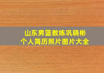 山东男篮教练巩晓彬个人简历照片图片大全