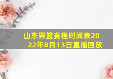 山东男篮赛程时间表2022年8月13日直播回放