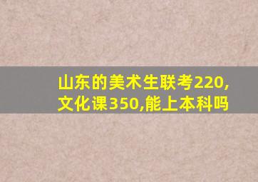 山东的美术生联考220,文化课350,能上本科吗