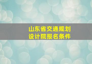 山东省交通规划设计院报名条件