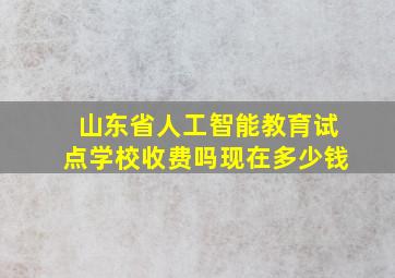 山东省人工智能教育试点学校收费吗现在多少钱