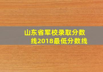 山东省军校录取分数线2018最低分数线