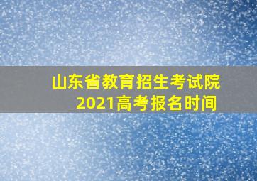 山东省教育招生考试院2021高考报名时间