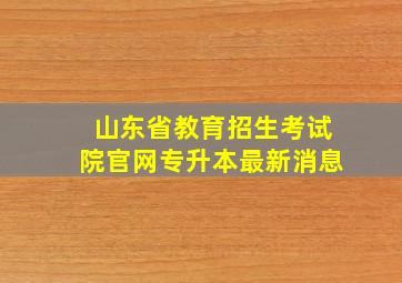 山东省教育招生考试院官网专升本最新消息