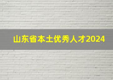 山东省本土优秀人才2024