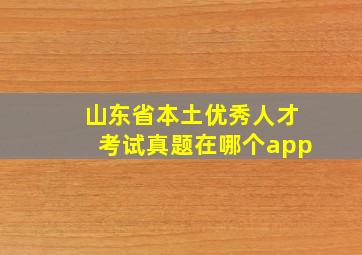 山东省本土优秀人才考试真题在哪个app