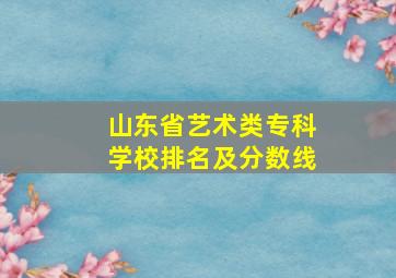 山东省艺术类专科学校排名及分数线