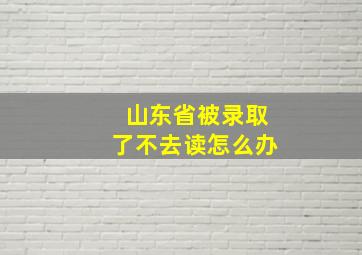 山东省被录取了不去读怎么办