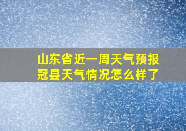 山东省近一周天气预报冠县天气情况怎么样了