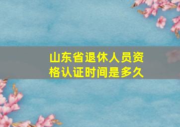 山东省退休人员资格认证时间是多久