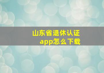 山东省退休认证app怎么下载