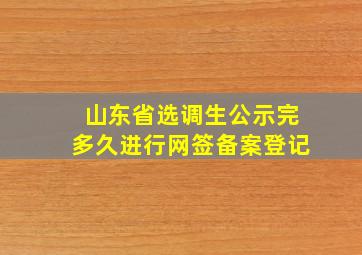 山东省选调生公示完多久进行网签备案登记