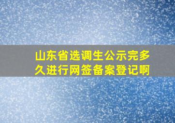 山东省选调生公示完多久进行网签备案登记啊