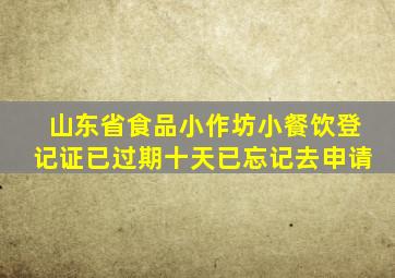 山东省食品小作坊小餐饮登记证已过期十天已忘记去申请